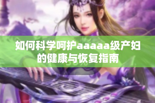 如何科学呵护aaaaa级产妇的健康与恢复指南