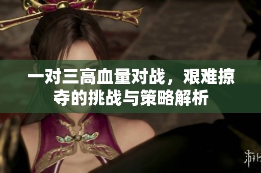 一对三高血量对战，艰难掠夺的挑战与策略解析