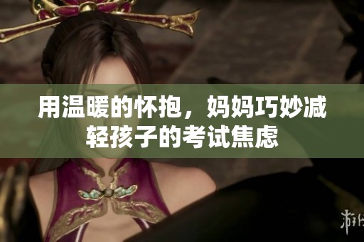 用温暖的怀抱，妈妈巧妙减轻孩子的考试焦虑