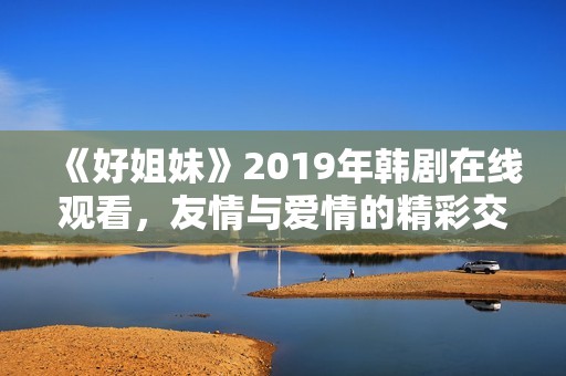 《好姐妹》2019年韩剧在线观看，友情与爱情的精彩交织