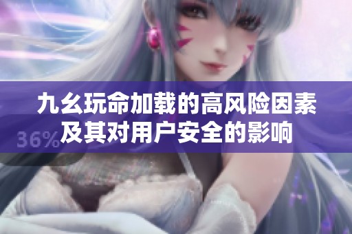 九幺玩命加载的高风险因素及其对用户安全的影响