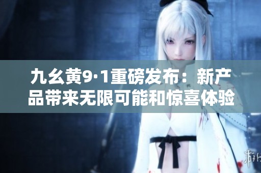 九幺黄9·1重磅发布：新产品带来无限可能和惊喜体验