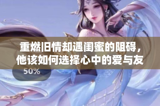 重燃旧情却遇闺蜜的阻碍，他该如何选择心中的爱与友情