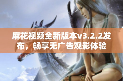 麻花视频全新版本v3.2.2发布，畅享无广告观影体验