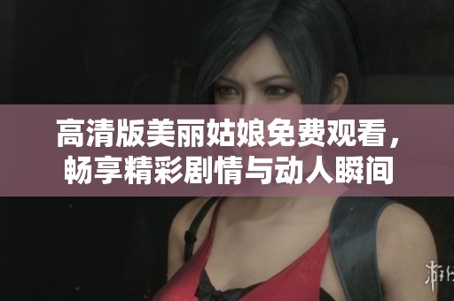 高清版美丽姑娘免费观看，畅享精彩剧情与动人瞬间