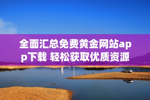 全面汇总免费黄金网站app下载 轻松获取优质资源