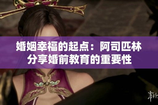 婚姻幸福的起点：阿司匹林分享婚前教育的重要性