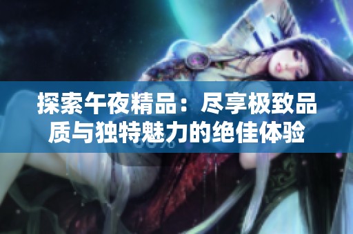 探索午夜精品：尽享极致品质与独特魅力的绝佳体验