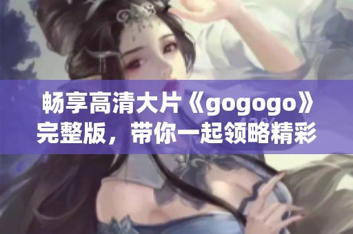 畅享高清大片《gogogo》完整版，带你一起领略精彩内容