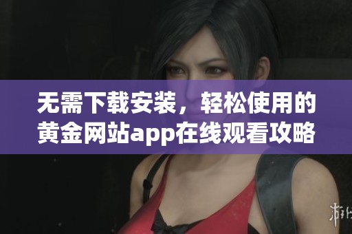 无需下载安装，轻松使用的黄金网站app在线观看攻略