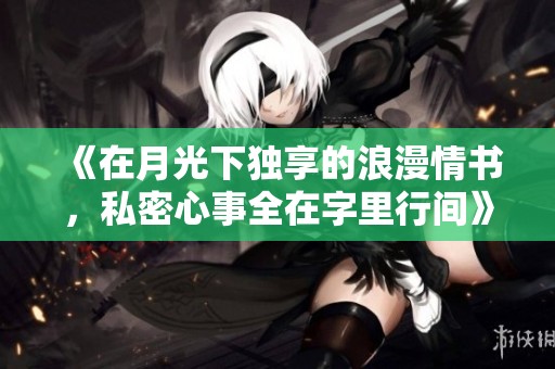 《在月光下独享的浪漫情书，私密心事全在字里行间》