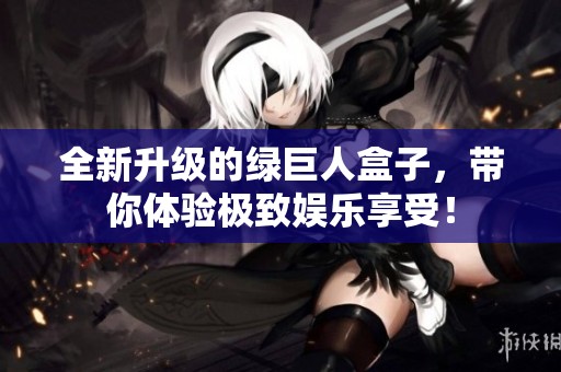 全新升级的绿巨人盒子，带你体验极致娱乐享受！