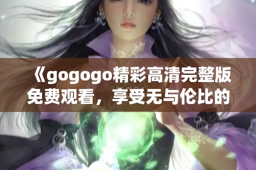《gogogo精彩高清完整版免费观看，享受无与伦比的视觉盛宴》