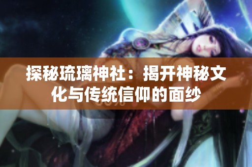 探秘琉璃神社：揭开神秘文化与传统信仰的面纱
