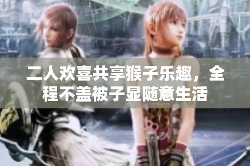 二人欢喜共享猴子乐趣，全程不盖被子显随意生活