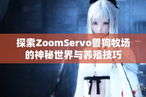 探索ZoomServo兽狗牧场的神秘世界与养殖技巧