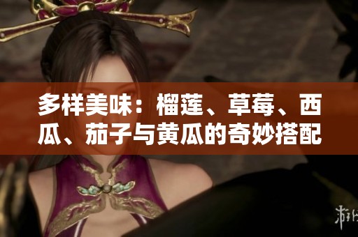 多样美味：榴莲、草莓、西瓜、茄子与黄瓜的奇妙搭配探索