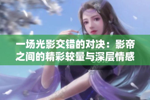 一场光影交错的对决：影帝之间的精彩较量与深层情感