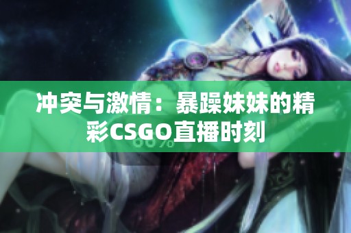冲突与激情：暴躁妹妹的精彩CSGO直播时刻