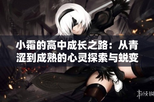 小霜的高中成长之路：从青涩到成熟的心灵探索与蜕变记
