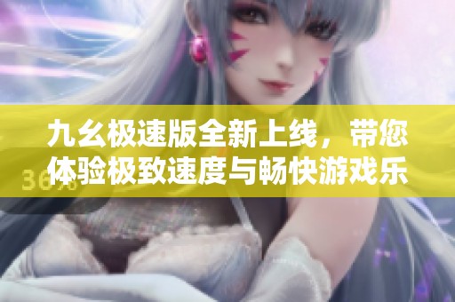 九幺极速版全新上线，带您体验极致速度与畅快游戏乐趣