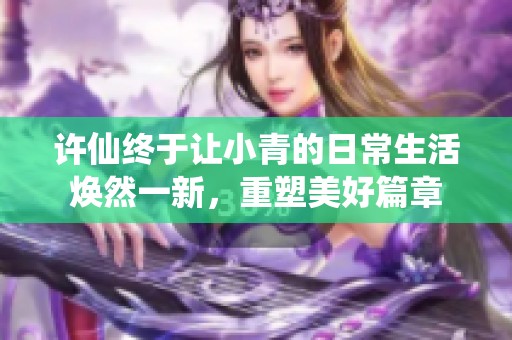 许仙终于让小青的日常生活焕然一新，重塑美好篇章