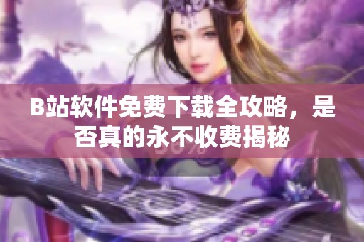 B站软件免费下载全攻略，是否真的永不收费揭秘