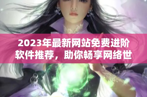 2023年最新网站免费进阶软件推荐，助你畅享网络世界