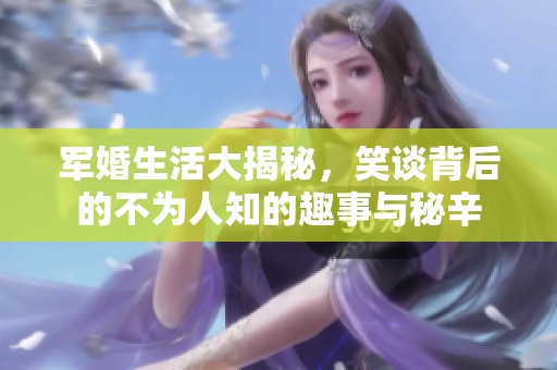 军婚生活大揭秘，笑谈背后的不为人知的趣事与秘辛