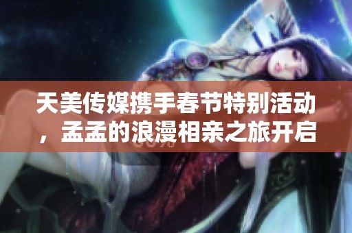 天美传媒携手春节特别活动，孟孟的浪漫相亲之旅开启！