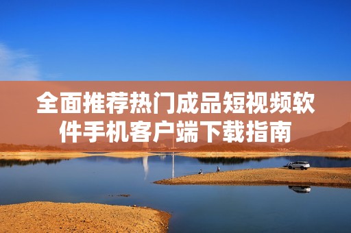 全面推荐热门成品短视频软件手机客户端下载指南