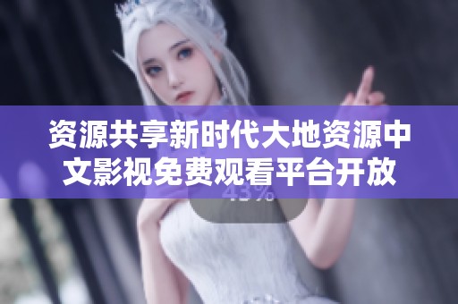 资源共享新时代大地资源中文影视免费观看平台开放