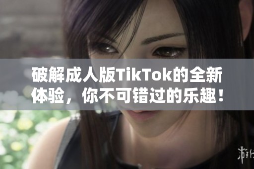 破解成人版TikTok的全新体验，你不可错过的乐趣！