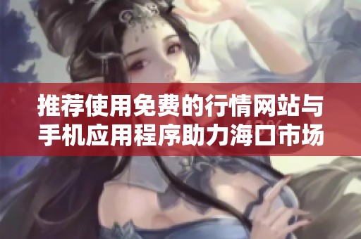 推荐使用免费的行情网站与手机应用程序助力海口市场分析