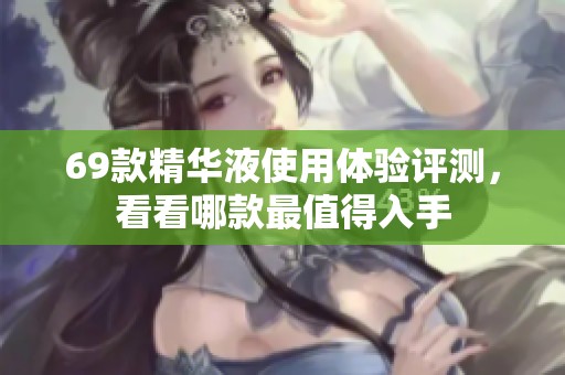 69款精华液使用体验评测，看看哪款最值得入手