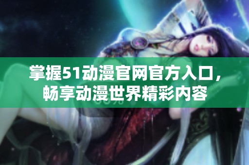 掌握51动漫官网官方入口，畅享动漫世界精彩内容
