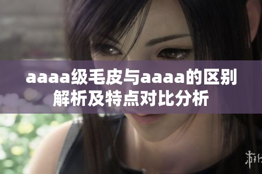 aaaa级毛皮与aaaa的区别解析及特点对比分析