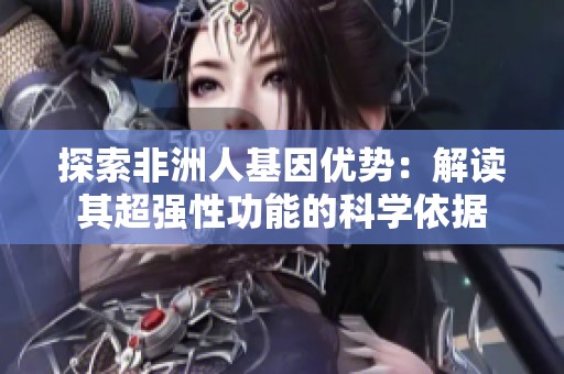 探索非洲人基因优势：解读其超强性功能的科学依据