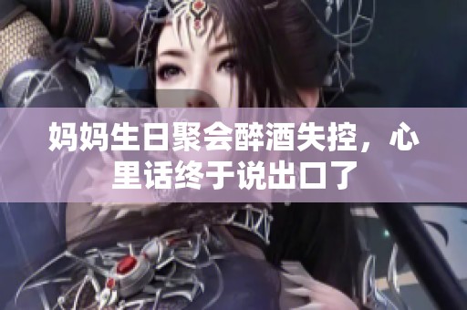 妈妈生日聚会醉酒失控，心里话终于说出口了
