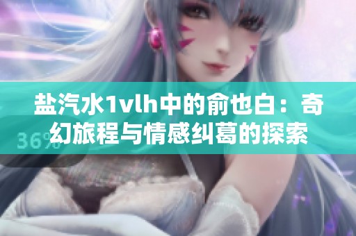 盐汽水1vlh中的俞也白：奇幻旅程与情感纠葛的探索