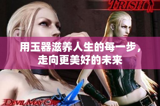 用玉器滋养人生的每一步，走向更美好的未来