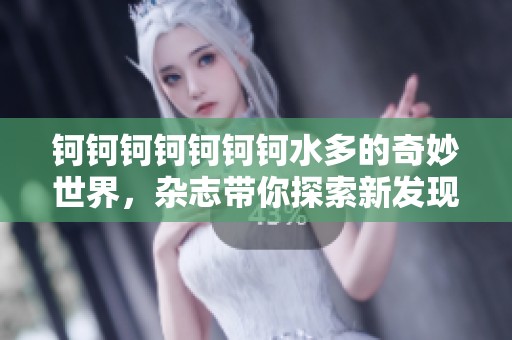 钶钶钶钶钶钶钶水多的奇妙世界，杂志带你探索新发现