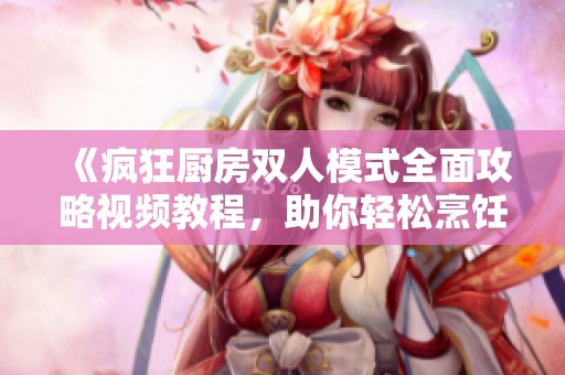 《疯狂厨房双人模式全面攻略视频教程，助你轻松烹饪》