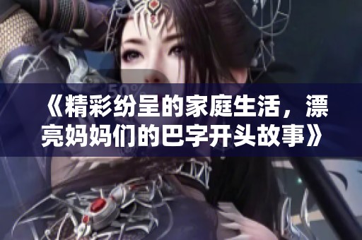 《精彩纷呈的家庭生活，漂亮妈妈们的巴字开头故事》