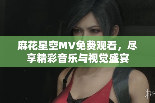 麻花星空MV免费观看，尽享精彩音乐与视觉盛宴