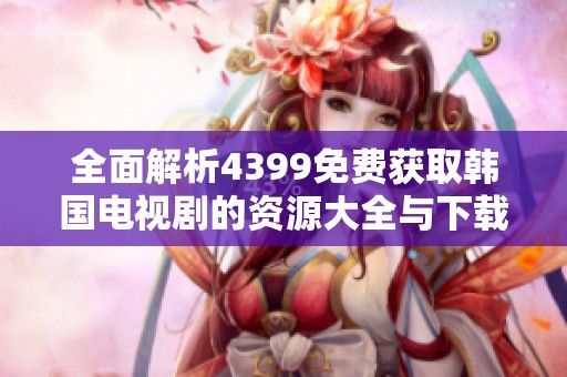 全面解析4399免费获取韩国电视剧的资源大全与下载攻略
