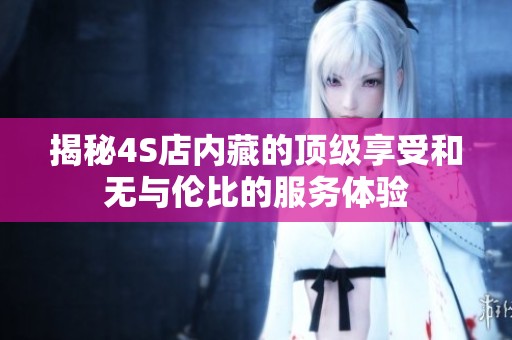 揭秘4S店内藏的顶级享受和无与伦比的服务体验