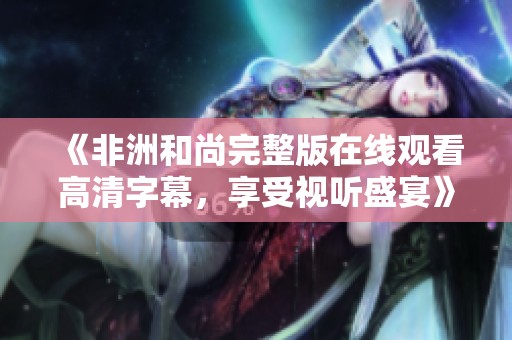《非洲和尚完整版在线观看高清字幕，享受视听盛宴》