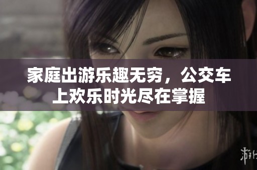 家庭出游乐趣无穷，公交车上欢乐时光尽在掌握