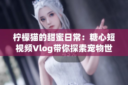 柠檬猫的甜蜜日常：糖心短视频Vlog带你探索宠物世界